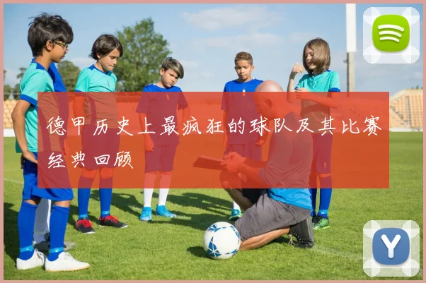 德甲历史上最疯狂的球队及其比赛经典回顾