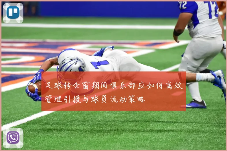 足球转会窗期间俱乐部应如何高效管理引援与球员流动策略