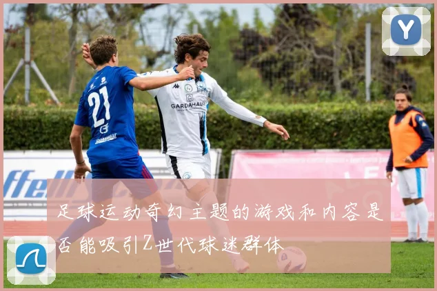 足球运动奇幻主题的游戏和内容是否能吸引Z世代球迷群体