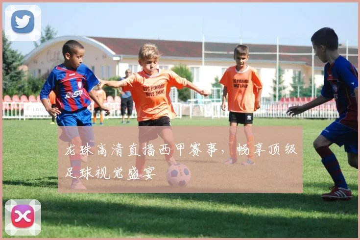 龙珠高清直播西甲赛事，畅享顶级足球视觉盛宴