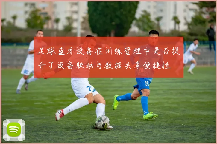 足球蓝牙设备在训练管理中是否提升了设备联动与数据共享便捷性