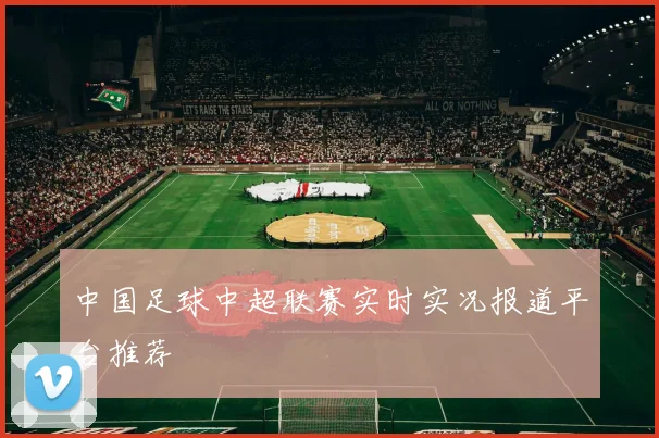 中国足球中超联赛实时实况报道平台推荐