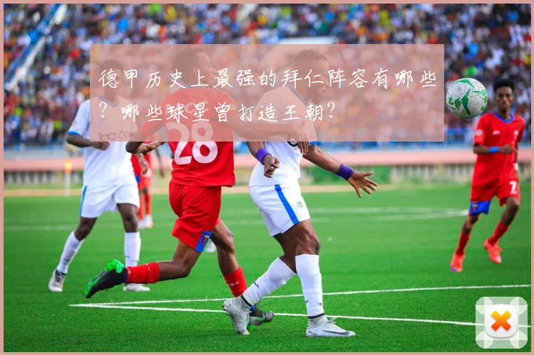 德甲历史上最强的拜仁阵容有哪些？哪些球星曾打造王朝？