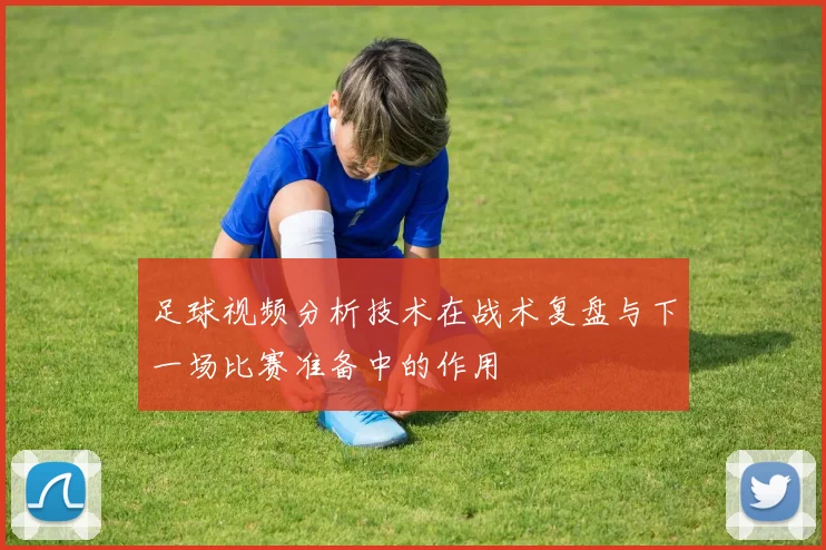 足球视频分析技术在战术复盘与下一场比赛准备中的作用