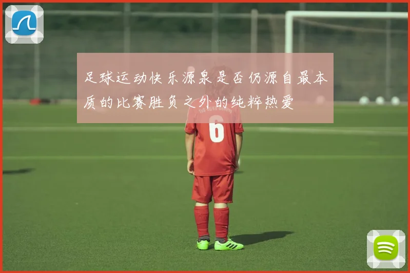 足球运动快乐源泉是否仍源自最本质的比赛胜负之外的纯粹热爱