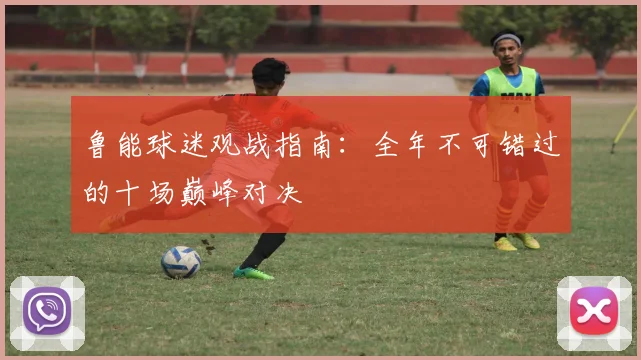 鲁能球迷观战指南：全年不可错过的十场巅峰对决